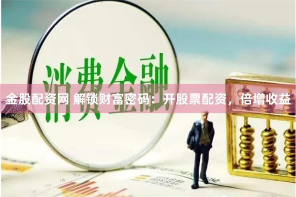 金股配资网 解锁财富密码:开股票配资,倍增收益