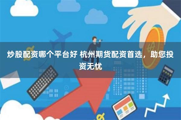 炒股配资哪个平台好 杭州期货配资首选,助您投资无忧