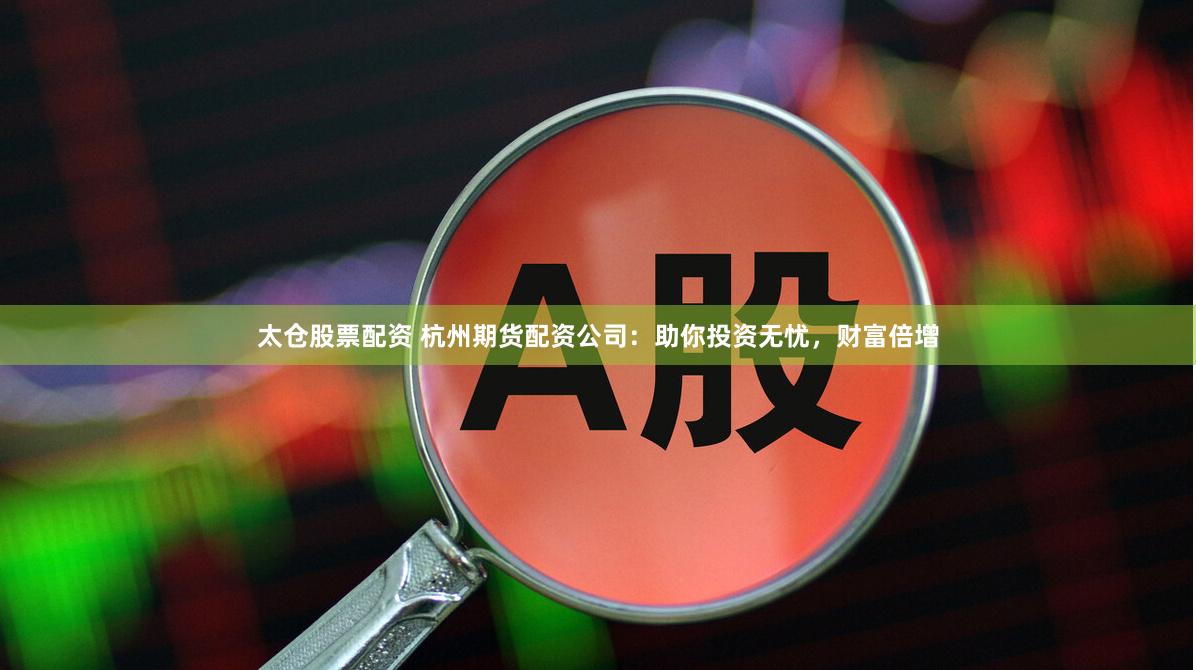 太仓股票配资 杭州期货配资公司:助你投资无忧,财富倍增