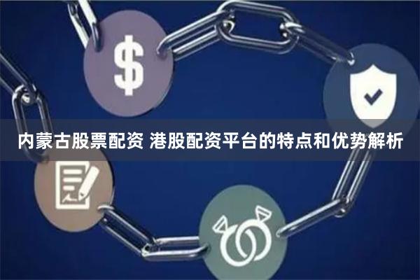 内蒙古股票配资 港股配资平台的特点和优势解析