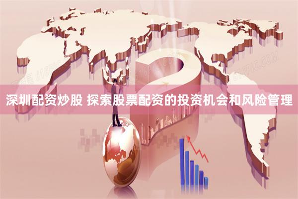 深圳配资炒股 探索股票配资的投资机会和风险管理