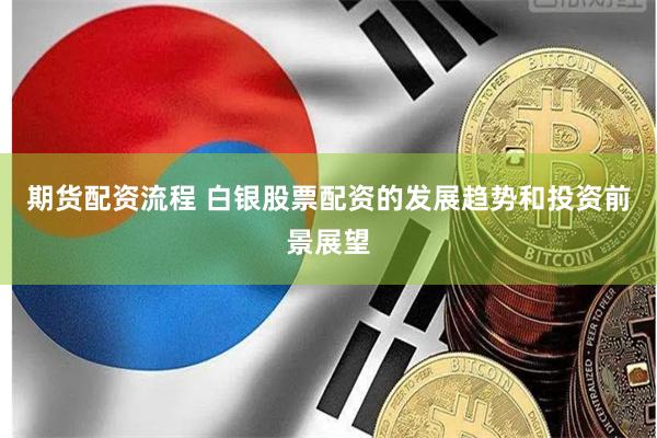 期货配资流程 白银股票配资的发展趋势和投资前景展望