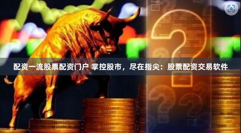 配资一流股票配资门户 掌控股市,尽在指尖:股票配资交易软件