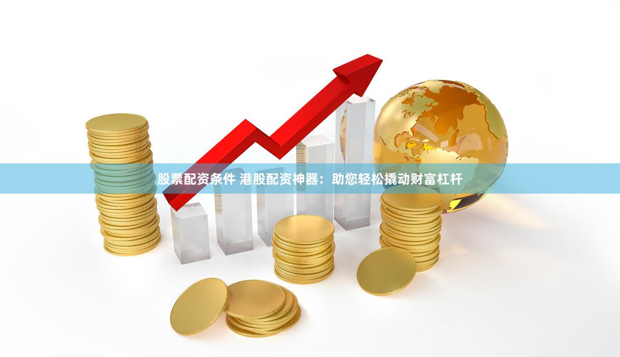 股票配资条件 港股配资神器:助您轻松撬动财富杠杆