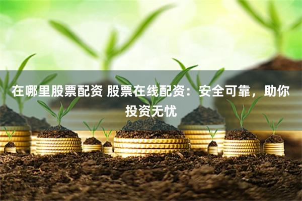 在哪里股票配资 股票在线配资:安全可靠,助你投资无忧
