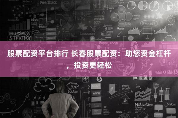 股票配资平台排行 长春股票配资:助您资金杠杆,投资更轻松