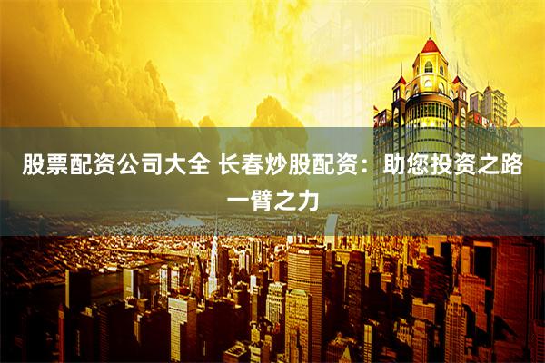 股票配资公司大全 长春炒股配资:助您投资之路一臂之力