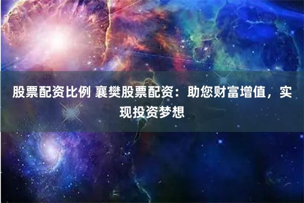 股票配资比例 襄樊股票配资:助您财富增值,实现投资梦想