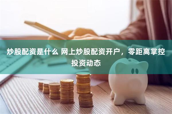 炒股配资是什么 网上炒股配资开户,零距离掌控投资动态