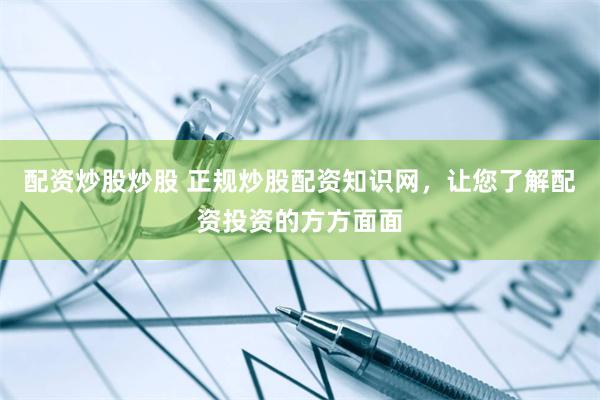 配资炒股炒股 正规炒股配资知识网,让您了解配资投资的方方面面