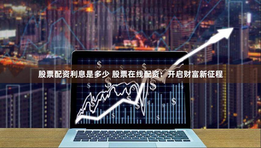 股票配资利息是多少 股票在线配资:开启财富新征程