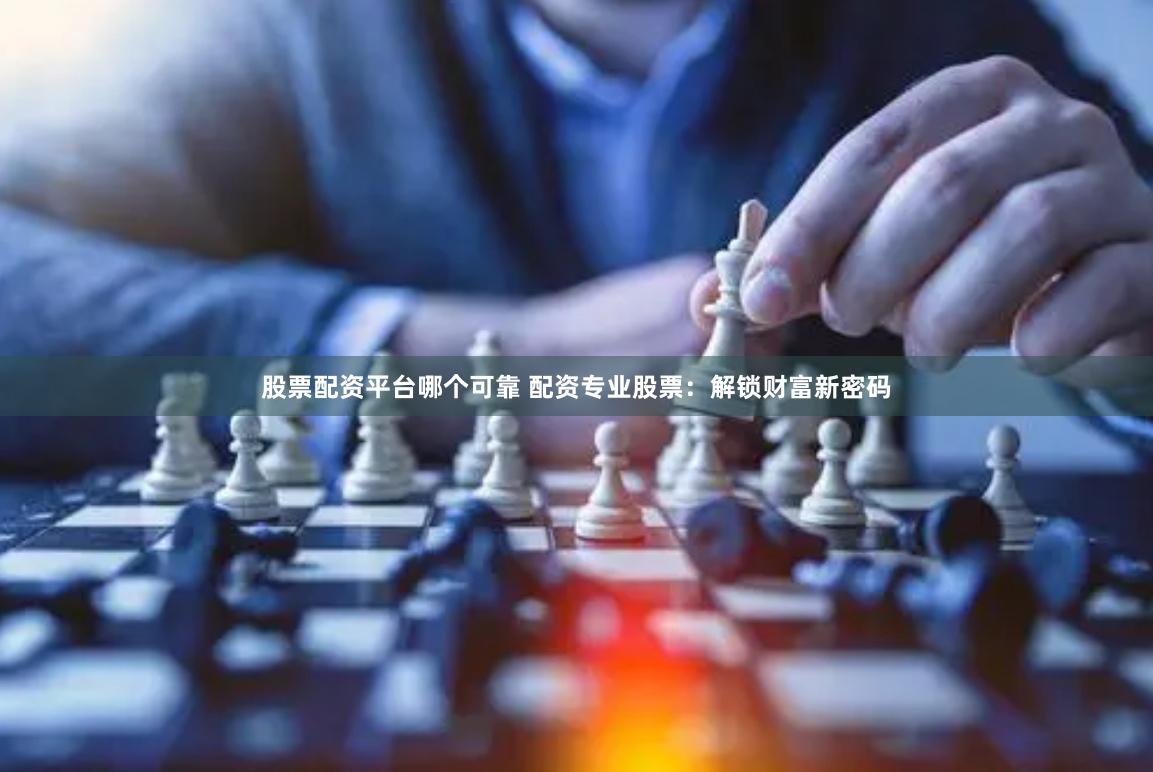 股票配资平台哪个可靠 配资专业股票:解锁财富新密码