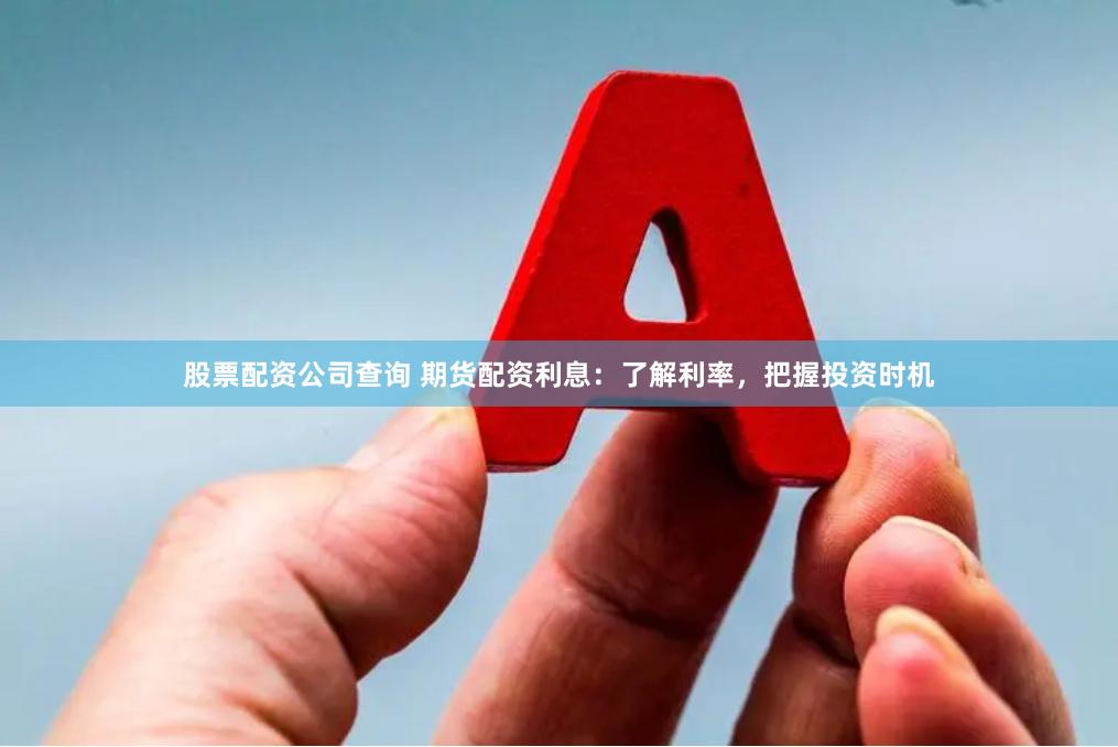 股票配资公司查询 期货配资利息：了解利率，把握投资时机