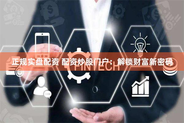正规实盘配资 配资炒股门户:解锁财富新密码