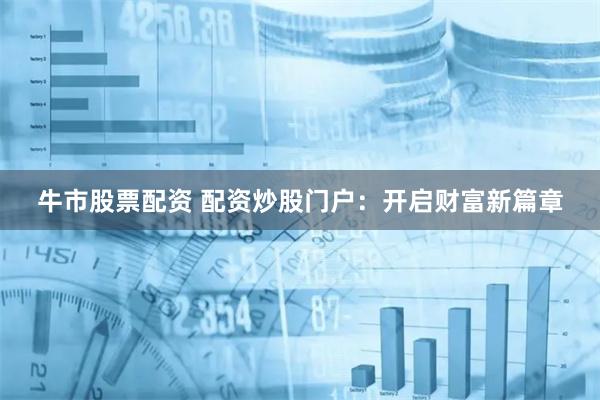 牛市股票配资 配资炒股门户:开启财富新篇章