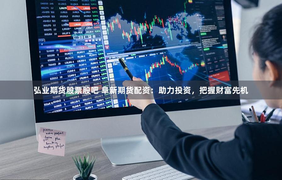 弘业期货股票股吧 阜新期货配资:助力投资,把握财富先机