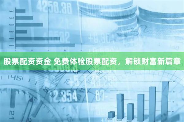 股票配资资金 免费体验股票配资,解锁财富新篇章