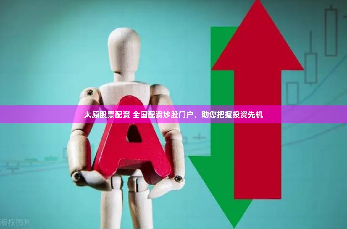 太原股票配资 全国配资炒股门户,助您把握投资先机