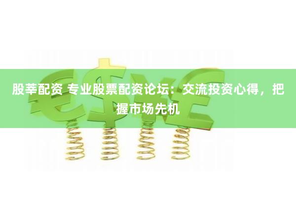 股莘配资 专业股票配资论坛:交流投资心得,把握市场先机