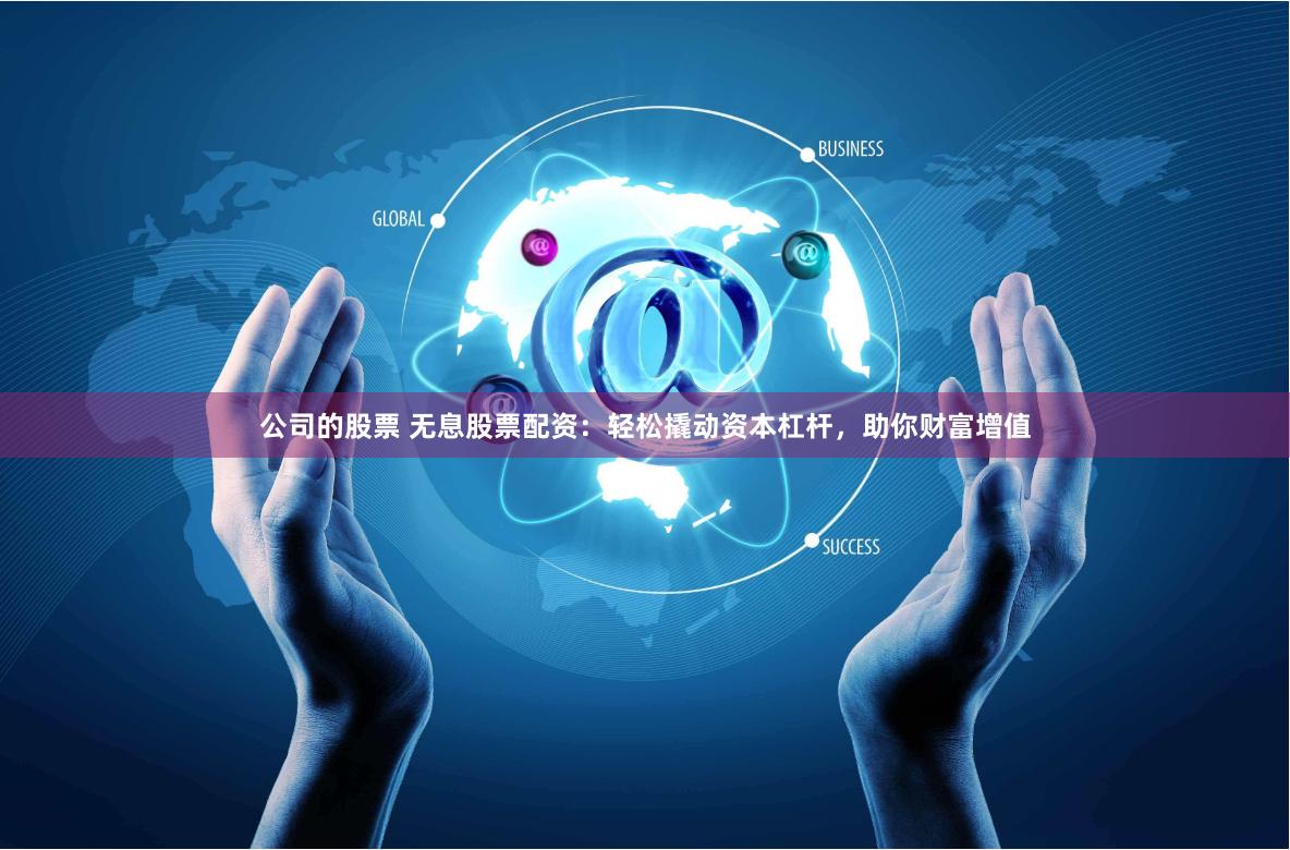 公司的股票 无息股票配资:轻松撬动资本杠杆,助你财富增值