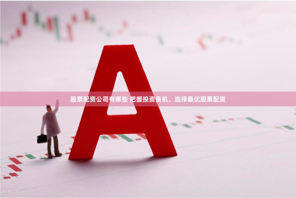 股票配资公司有哪些 把握投资良机,选择最优股票配资