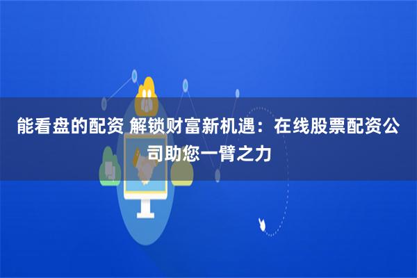 能看盘的配资 解锁财富新机遇:在线股票配资公司助您一臂之力