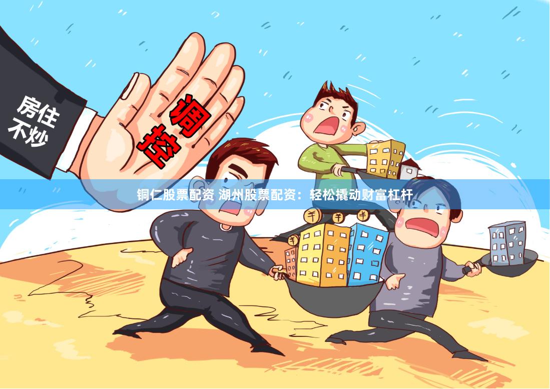 铜仁股票配资 湖州股票配资:轻松撬动财富杠杆
