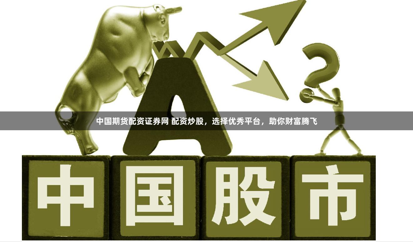 中国期货配资证券网 配资炒股,选择优秀平台,助你财富腾飞