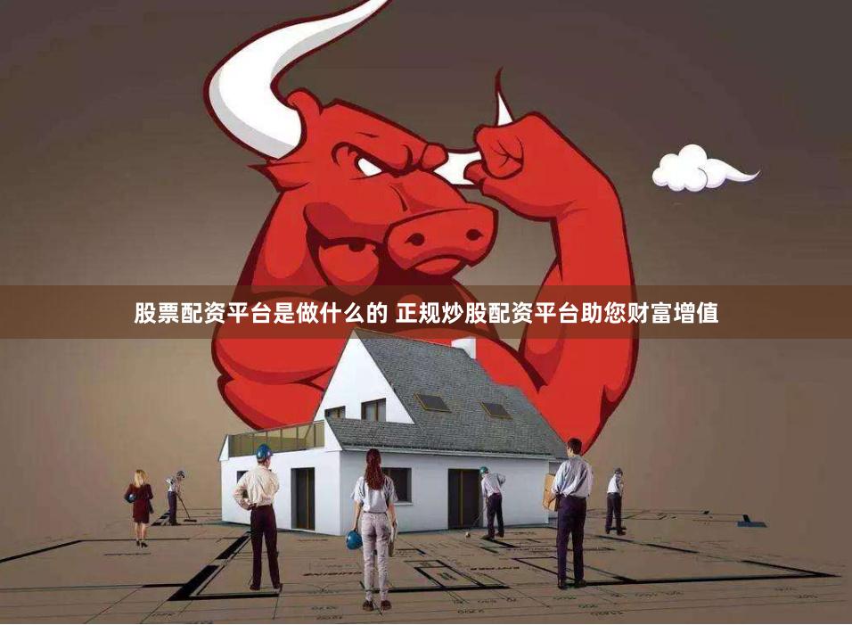 股票配资平台是做什么的 正规炒股配资平台助您财富增值
