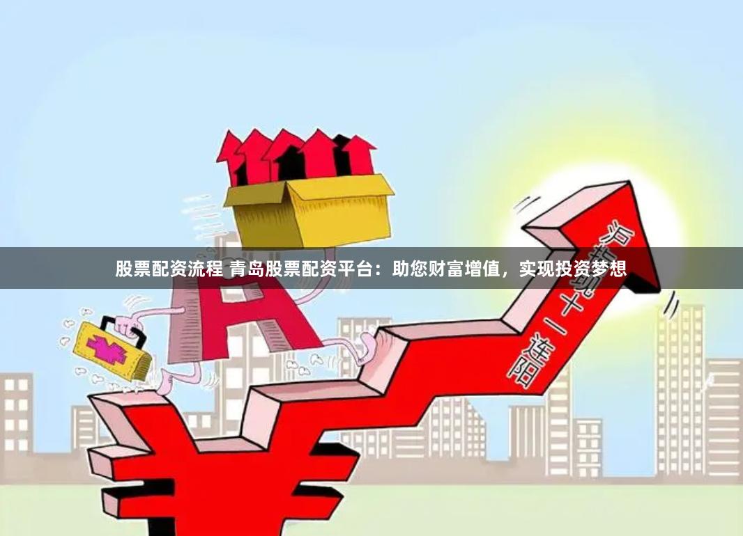 股票配资流程 青岛股票配资平台:助您财富增值,实现投资梦想