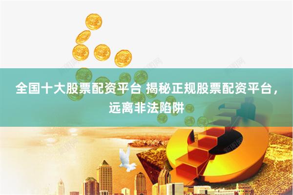 全国十大股票配资平台 揭秘正规股票配资平台,远离非法陷阱