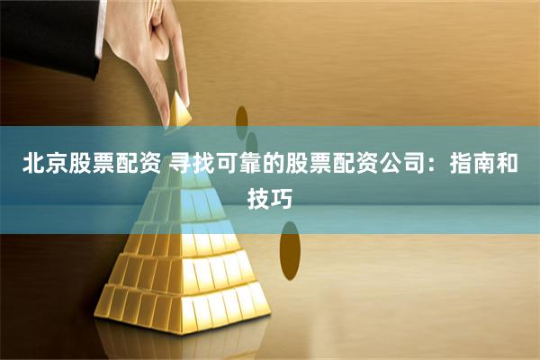 北京股票配资 寻找可靠的股票配资公司:指南和技巧