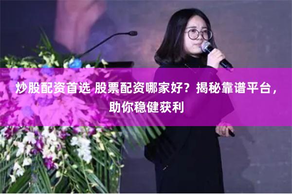 炒股配资首选 股票配资哪家好?揭秘靠谱平台,助你稳健获利