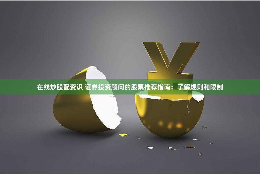 在线炒股配资识 证券投资顾问的股票推荐指南:了解规则和限制
