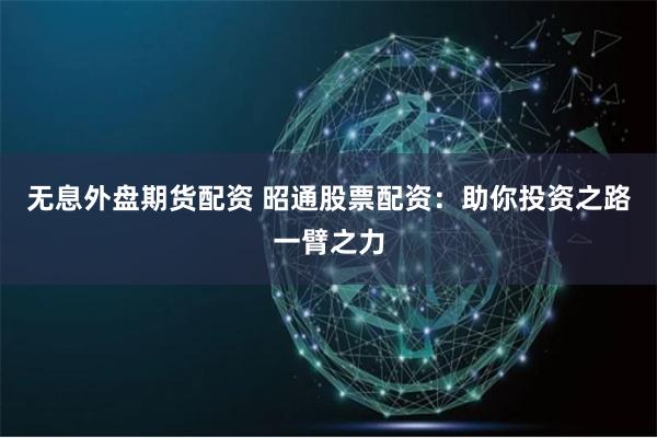 无息外盘期货配资 昭通股票配资:助你投资之路一臂之力