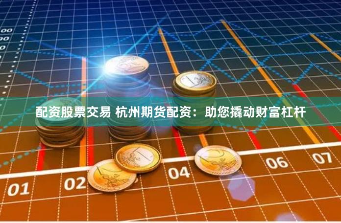 配资股票交易 杭州期货配资:助您撬动财富杠杆