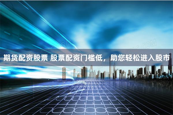 期货配资股票 股票配资门槛低,助您轻松进入股市