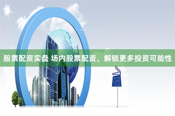 股票配资实盘 场内股票配资,解锁更多投资可能性