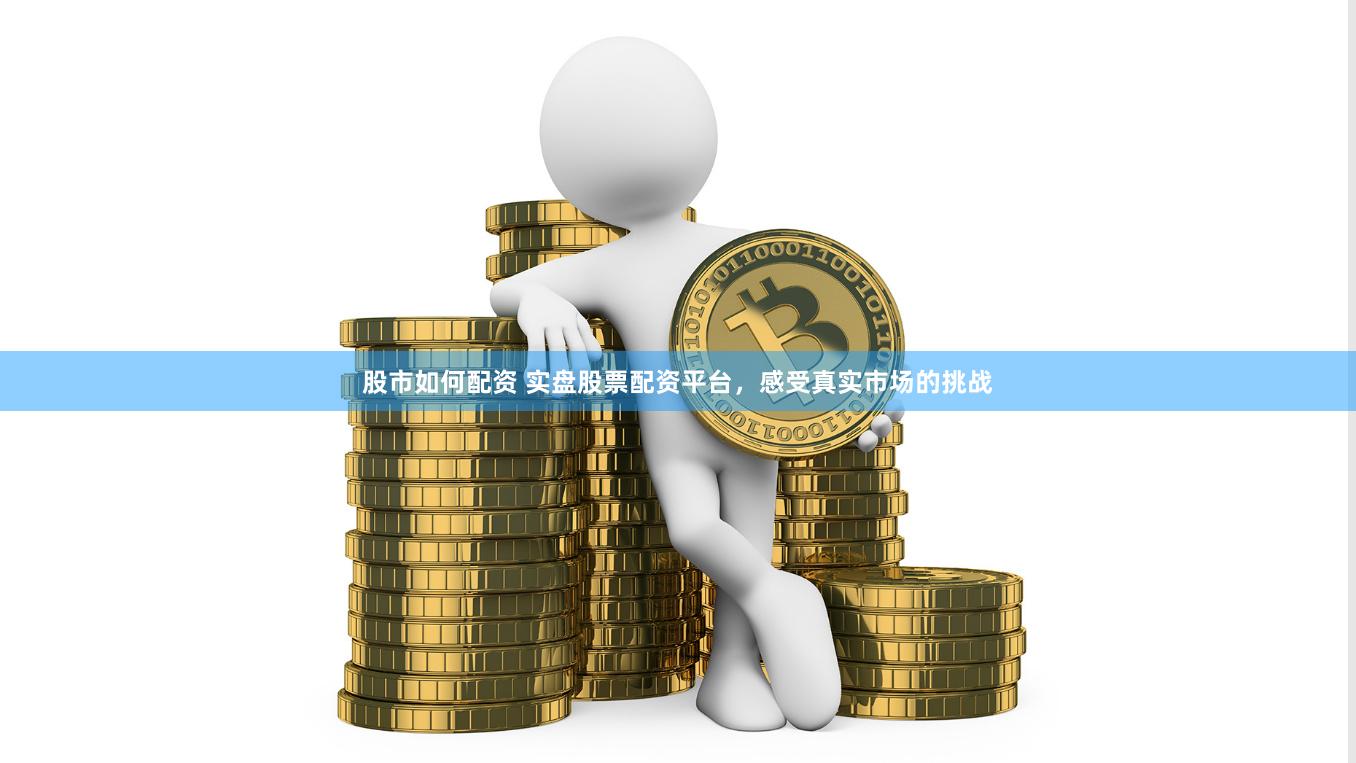 股市如何配资 实盘股票配资平台,感受真实市场的挑战
