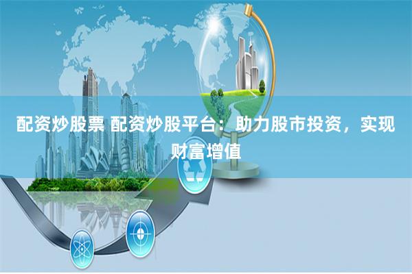 配资炒股票 配资炒股平台:助力股市投资,实现财富增值