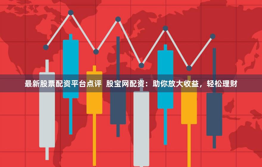 最新股票配资平台点评 股宝网配资:助你放大收益,轻松理财