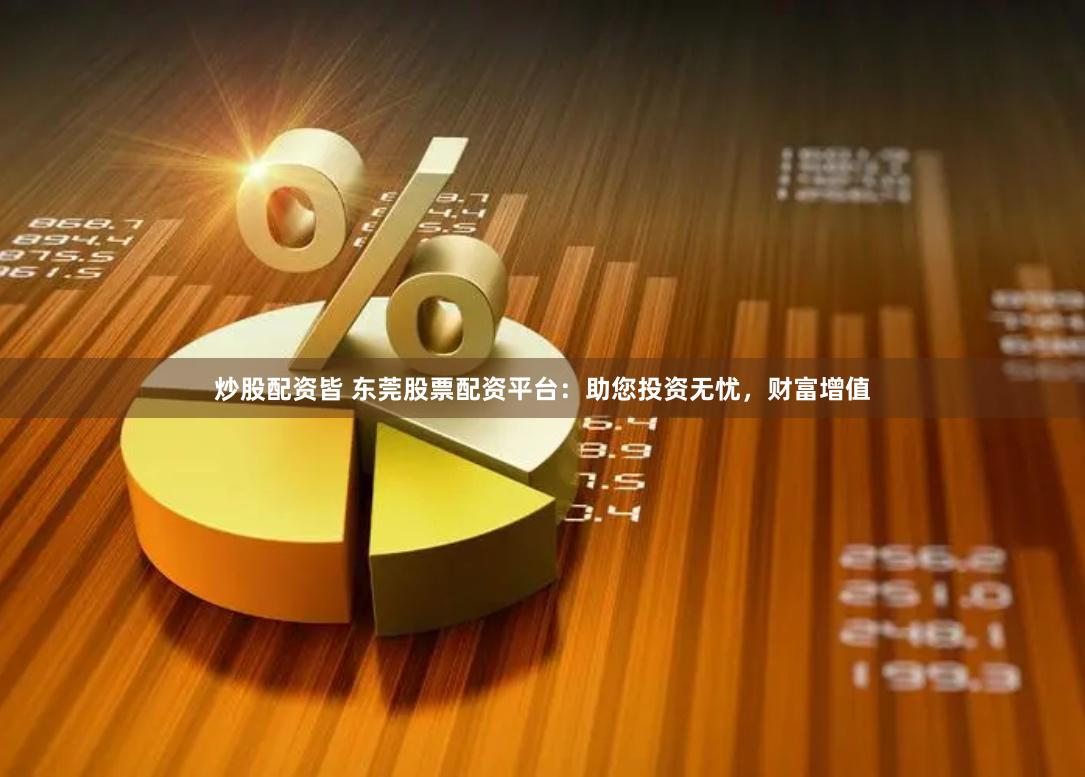炒股配资皆 东莞股票配资平台:助您投资无忧,财富增值
