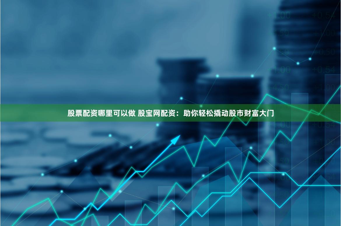股票配资哪里可以做 股宝网配资:助你轻松撬动股市财富大门