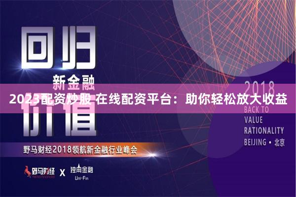 2023配资炒股 在线配资平台:助你轻松放大收益
