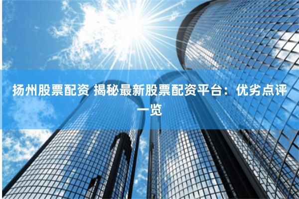 扬州股票配资 揭秘最新股票配资平台:优劣点评一览
