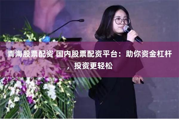 青海股票配资 国内股票配资平台:助你资金杠杆,投资更轻松