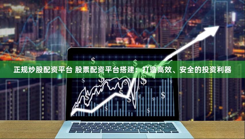 正规炒股配资平台 股票配资平台搭建:打造高效、安全的投资利器