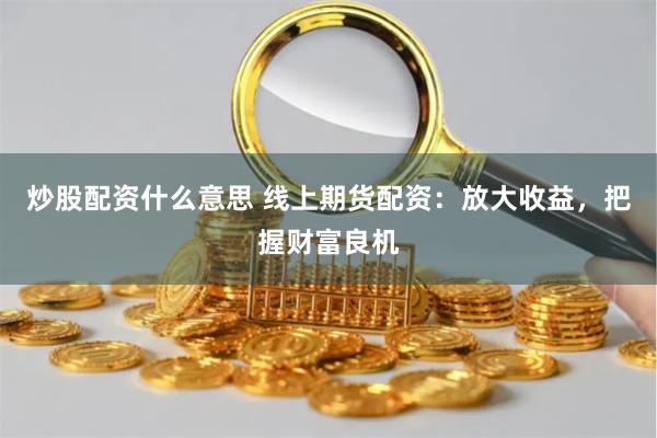 炒股配资什么意思 线上期货配资:放大收益,把握财富良机
