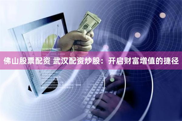 佛山股票配资 武汉配资炒股:开启财富增值的捷径