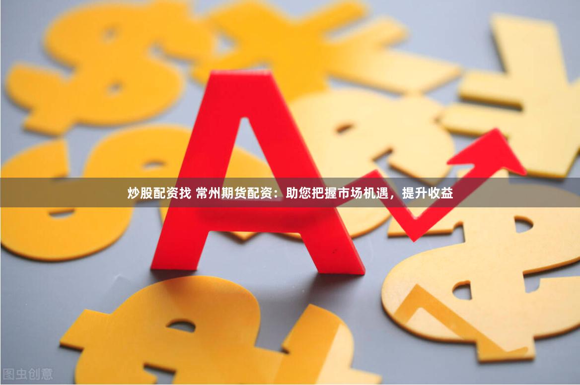 炒股配资找 常州期货配资:助您把握市场机遇,提升收益